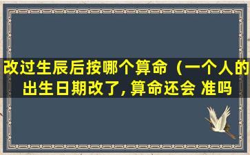 改过生辰后按哪个算命（一个人的出生日期改了, 算命还会 准吗）